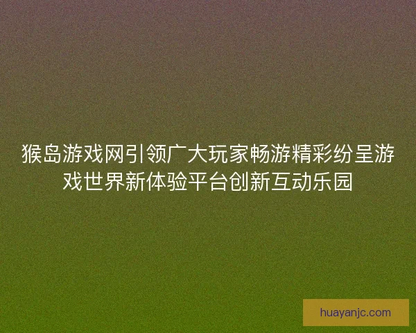 猴岛游戏网引领广大玩家畅游精彩纷呈游戏世界新体验平台创新互动乐园