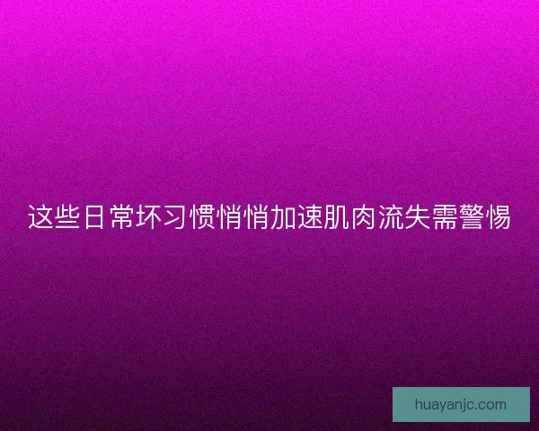 这些日常坏习惯悄悄加速肌肉流失需警惕
