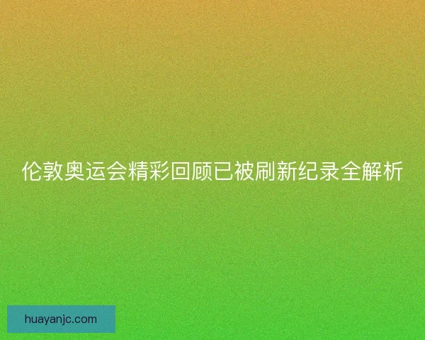 伦敦奥运会精彩回顾已被刷新纪录全解析