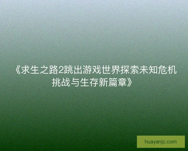 《求生之路2跳出游戏世界探索未知危机挑战与生存新篇章》