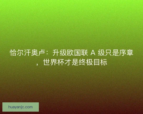 恰尔汗奥卢：升级欧国联 A 级只是序章，世界杯才是终极目标