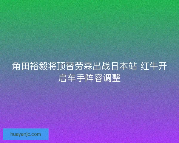 角田裕毅将顶替劳森出战日本站 红牛开启车手阵容调整