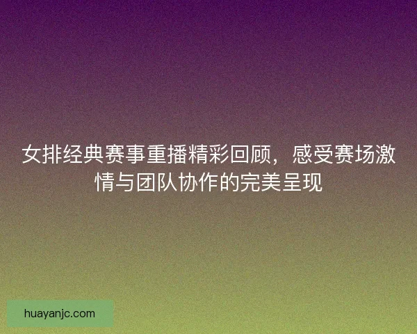 女排经典赛事重播精彩回顾，感受赛场激情与团队协作的完美呈现