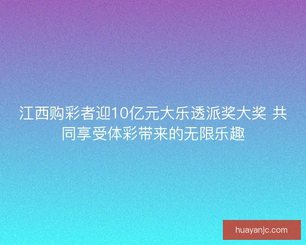 江西购彩者迎10亿元大乐透派奖大奖 共同享受体彩带来的无限乐趣