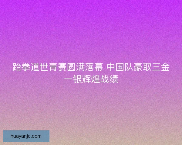 跆拳道世青赛圆满落幕 中国队豪取三金一银辉煌战绩