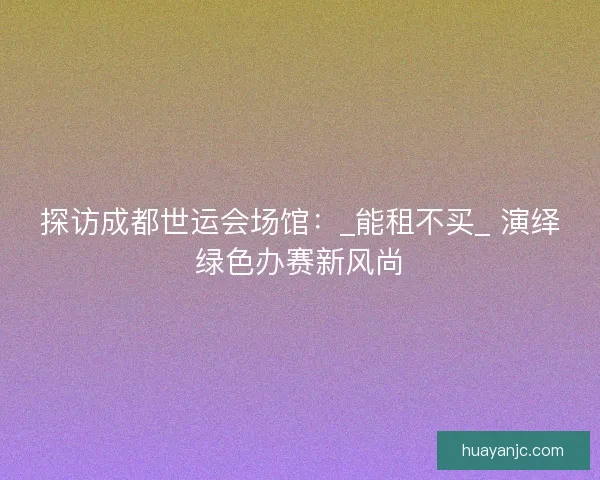 探访成都世运会场馆：_能租不买_ 演绎绿色办赛新风尚