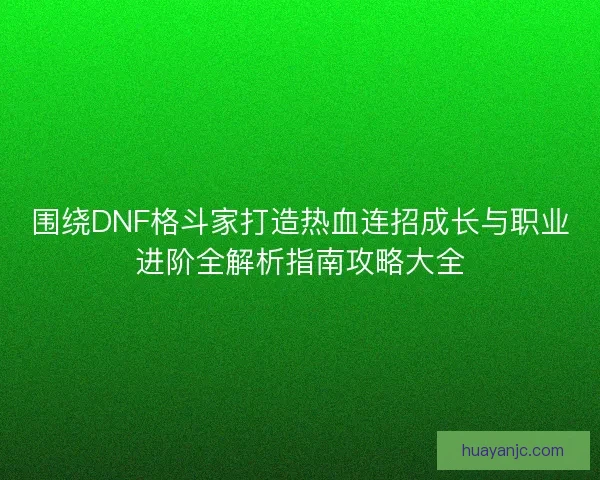 围绕DNF格斗家打造热血连招成长与职业进阶全解析指南攻略大全